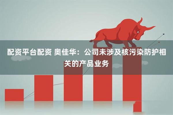 配资平台配资 奥佳华：公司未涉及核污染防护相关的产品业务
