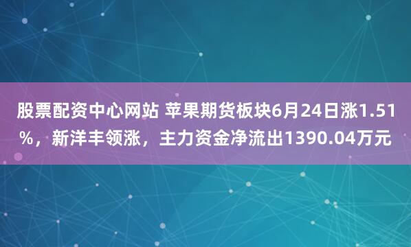 股票配资中心网站 苹果期货板块6月24日涨1.51%，新洋丰领涨，主力资金净流出1390.04万元