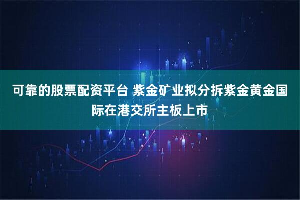 可靠的股票配资平台 紫金矿业拟分拆紫金黄金国际在港交所主板上市