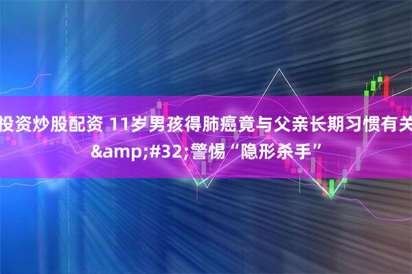 投资炒股配资 11岁男孩得肺癌竟与父亲长期习惯有关 警惕“隐形杀手”