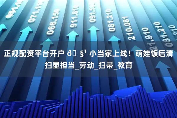正规配资平台开户 🧹 小当家上线！萌娃饭后清扫显担当_劳动_扫帚_教育