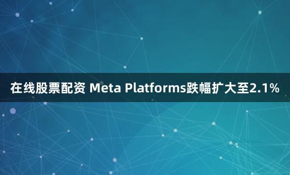 在线股票配资 Meta Platforms跌幅扩大至2.1%
