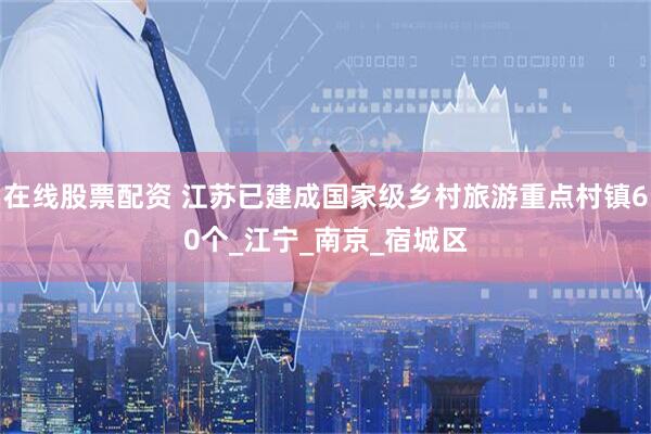 在线股票配资 江苏已建成国家级乡村旅游重点村镇60个_江宁_南京_宿城区