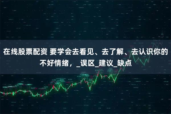 在线股票配资 要学会去看见、去了解、去认识你的不好情绪，_误区_建议_缺点