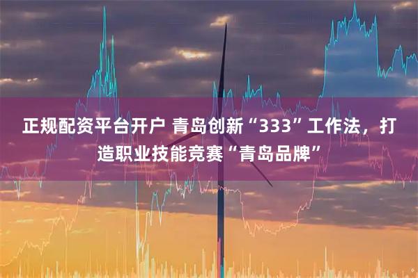 正规配资平台开户 青岛创新“333”工作法，打造职业技能竞赛“青岛品牌”