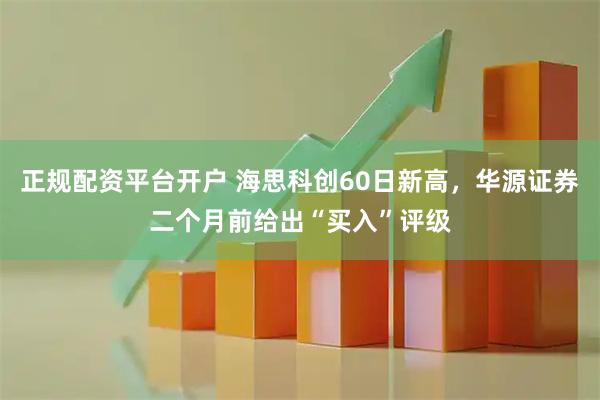 正规配资平台开户 海思科创60日新高，华源证券二个月前给出“买入”评级