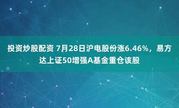 投资炒股配资 7月28日沪电股份涨6.46%，易方达上证50增强A基金重仓该股