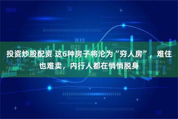 投资炒股配资 这6种房子将沦为“穷人房”，难住也难卖，内行人都在悄悄脱身