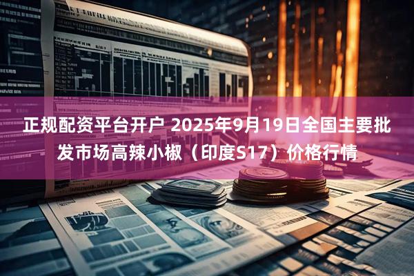 正规配资平台开户 2025年9月19日全国主要批发市场高辣小椒（印度S17）价格行情