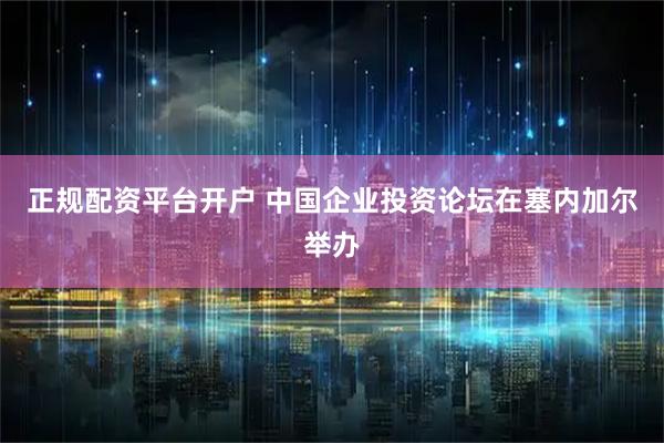 正规配资平台开户 中国企业投资论坛在塞内加尔举办