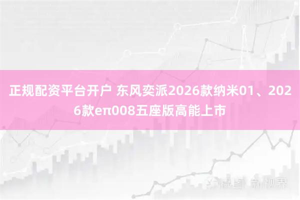 正规配资平台开户 东风奕派2026款纳米01、2026款eπ008五座版高能上市