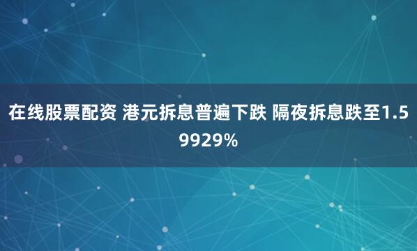 在线股票配资 港元拆息普遍下跌 隔夜拆息跌至1.59929%