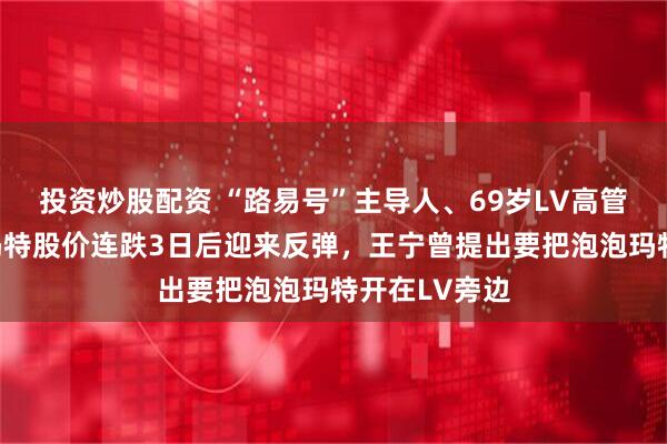 投资炒股配资 “路易号”主导人、69岁LV高管加入，泡泡玛特股价连跌3日后迎来反弹，王宁曾提出要把泡泡玛特开在LV旁边