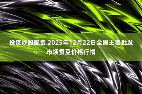 投资炒股配资 2025年12月22日全国主要批发市场蚕豆价格行情