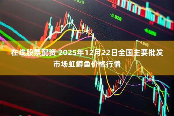 在线股票配资 2025年12月22日全国主要批发市场虹鳟鱼价格行情
