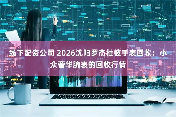 线下配资公司 2026沈阳罗杰杜彼手表回收：小众奢华腕表的回收行情